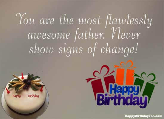 You are the most flawlessly awesome father. Never show signs of change! Happy birthday
